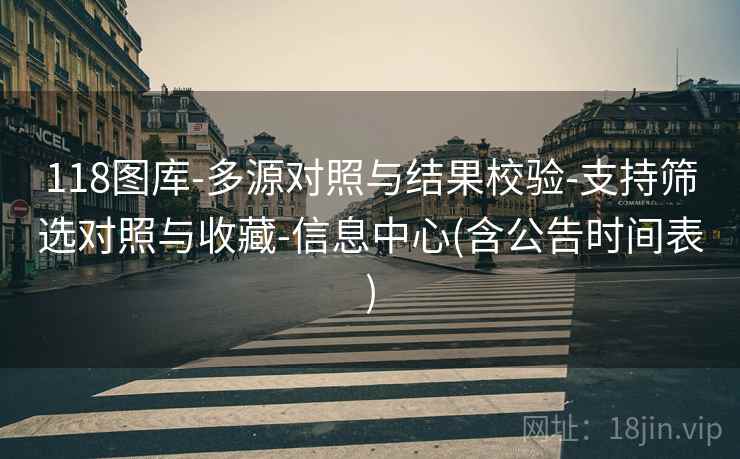 118图库-多源对照与结果校验-支持筛选对照与收藏-信息中心(含公告时间表)