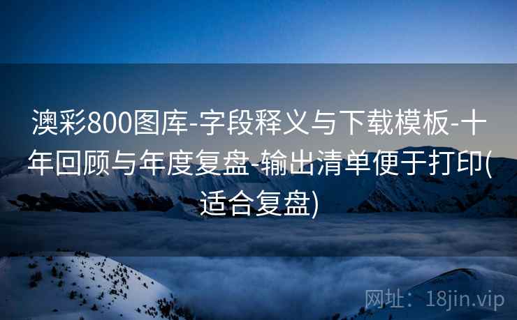 澳彩800图库-字段释义与下载模板-十年回顾与年度复盘-输出清单便于打印(适合复盘) 澳彩800图库-字段释义与下载模板-十年回顾与年度复盘-输出清单便于打印(适合复盘)