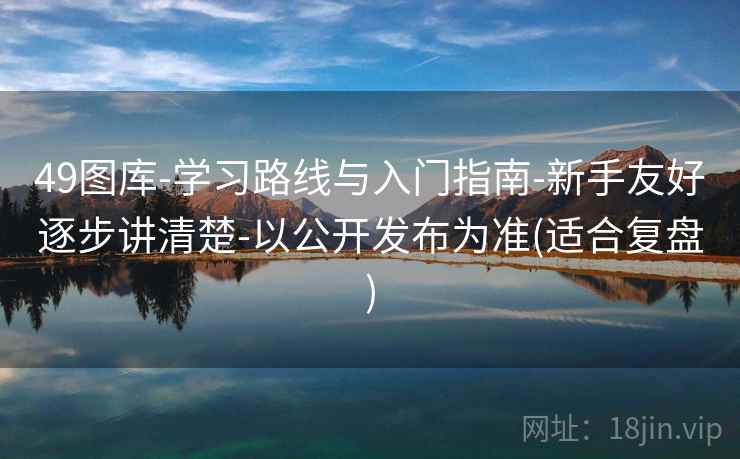 49图库-学习路线与入门指南-新手友好逐步讲清楚-以公开发布为准(适合复盘)