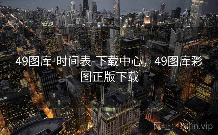 49图库-时间表-下载中心，49图库彩图正版下载