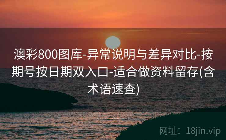 澳彩800图库-异常说明与差异对比-按期号按日期双入口-适合做资料留存(含术语速查)