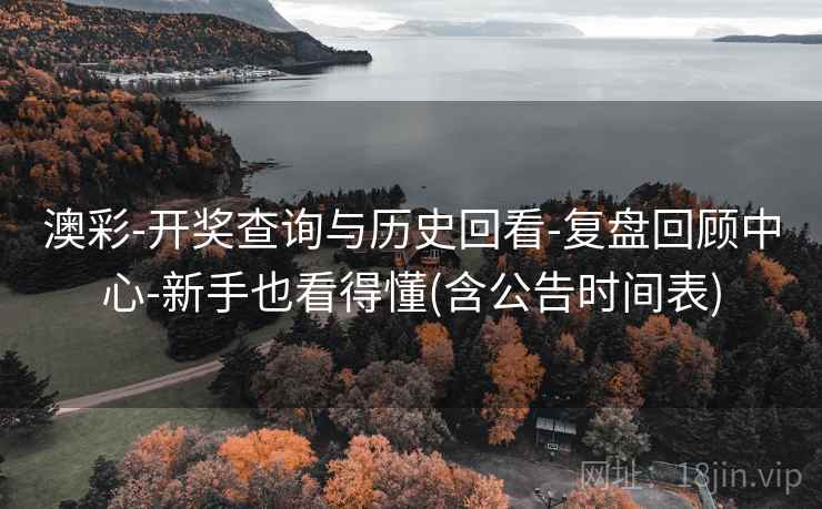 澳彩-开奖查询与历史回看-复盘回顾中心-新手也看得懂(含公告时间表)