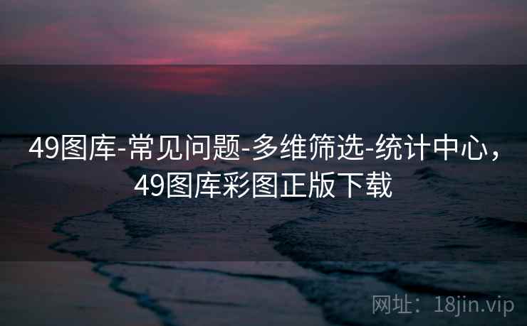 49图库-常见问题-多维筛选-统计中心，49图库彩图正版下载