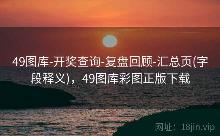 49图库-开奖查询-复盘回顾-汇总页(字段释义),49图库彩图正版下载 49图库-开奖查询-复盘回顾-汇总页(字段释义),49图库彩图正版下载