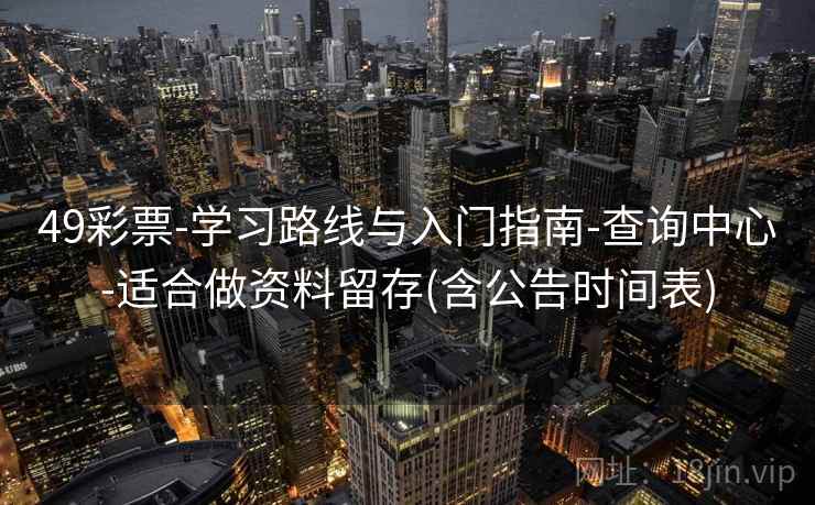 49彩票-学习路线与入门指南-查询中心-适合做资料留存(含公告时间表) 49彩票-学习路线与入门指南-查询中心-适合做资料留存(含公告时间表)