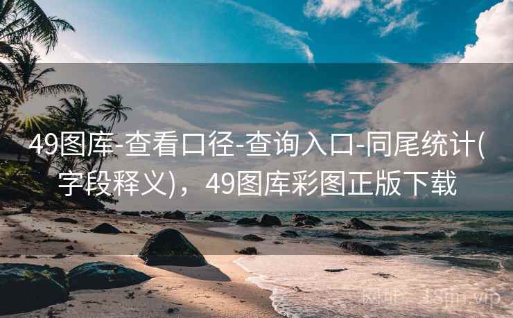49图库-查看口径-查询入口-同尾统计(字段释义)，49图库彩图正版下载