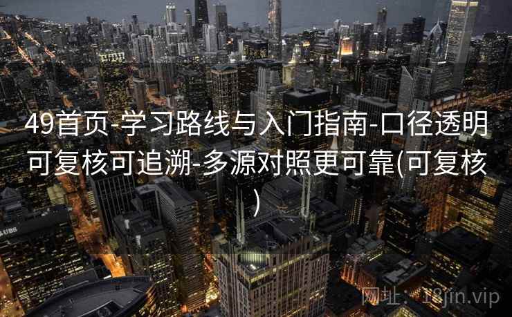 49首页-学习路线与入门指南-口径透明可复核可追溯-多源对照更可靠(可复核) 49首页-学习路线与入门指南-口径透明可复核可追溯-多源对照更可靠(可复核)