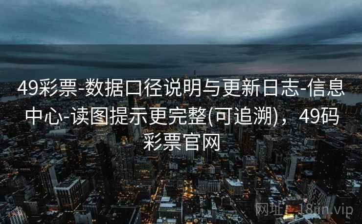 49彩票-数据口径说明与更新日志-信息中心-读图提示更完整(可追溯)，49码彩票官网