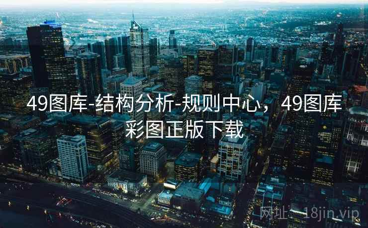 49图库-结构分析-规则中心，49图库彩图正版下载